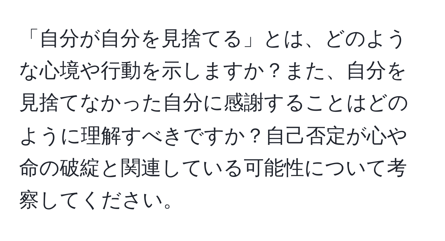 「自分が自分を見捨てる」とは、どのような心境や行動を示しますか？また、自分を見捨てなかった自分に感謝することはどのように理解すべきですか？自己否定が心や命の破綻と関連している可能性について考察してください。