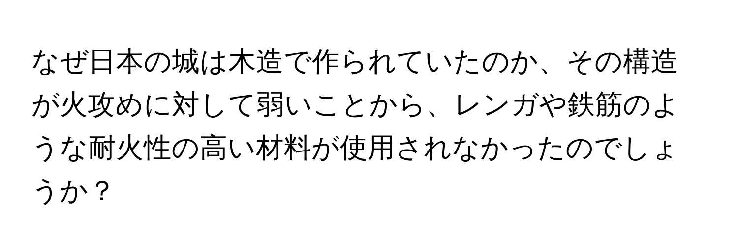 なぜ日本の城は木造で作られていたのか、その構造が火攻めに対して弱いことから、レンガや鉄筋のような耐火性の高い材料が使用されなかったのでしょうか？