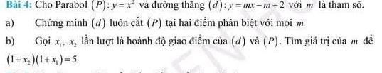 Cho Parabol (P): y=x^2 và đường thăng (d): y=mx-m+2 với m là tham sô. 
a) Chứng minh (d) luôn cắt (P) tại hai điểm phân biệt với mọi m 
b) Gọi x_1, x_2 lần lượt là hoành độ giao điểm của (d) và (P). Tìm giá trị của m để
(1+x_2)(1+x_1)=5