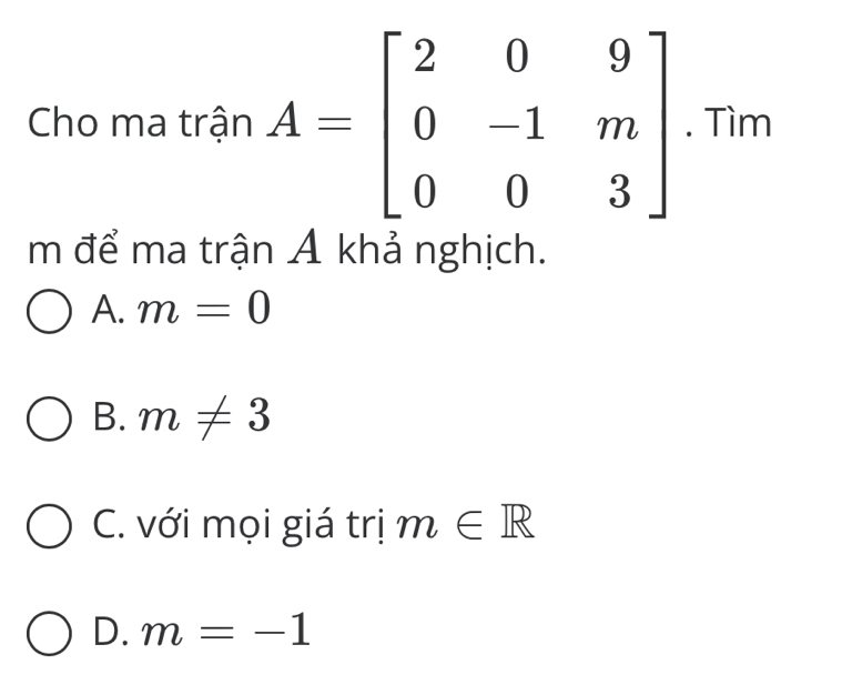 Cho ma trận 
m để ma trận Ả khả nghịch.
A. m=0
B. m!= 3
C. với mọi giá trị m∈ R
D. m=-1