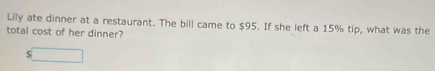 Lily ate dinner at a restaurant. The bill came to $95. If she left a 15% tip, what was the 
total cost of her dinner? 
□