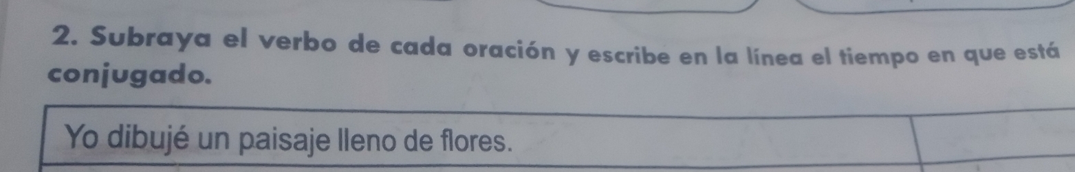 Subraya el verbo de cada oración y escribe en la línea el tiempo en que está 
conjugado. 
Yo dibujé un paisaje lleno de flores.