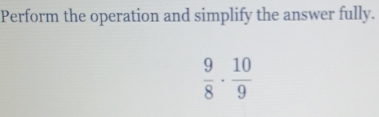 Perform the operation and simplify the answer fully.
 9/8 ·  10/9 