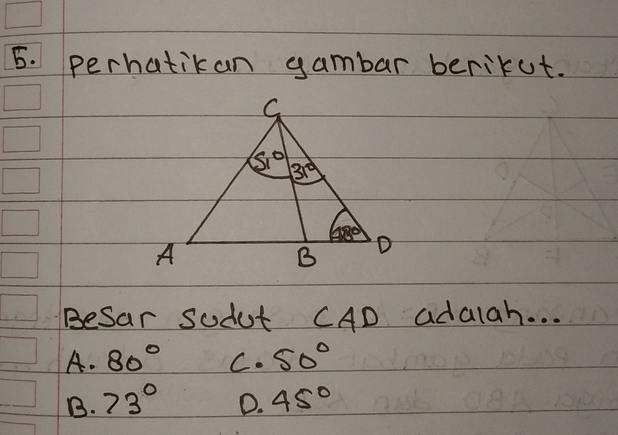 perhatikan gambar berikut.
Besar Sodot CAD adalah. . .
A. 80° C. 50°
B. 73° D. 45°