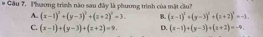 » Câu 7. Phương trình nào sau đây là phương trình của mặt cầu?
A. (x-1)^2+(y-3)^2+(z+2)^2=3. (x-1)^2+(y-3)^2+(z+2)^2=-3. 
B.
C. (x-1)+(y-3)+(z+2)=9. D. (x-1)+(y-3)+(z+2)=-9.