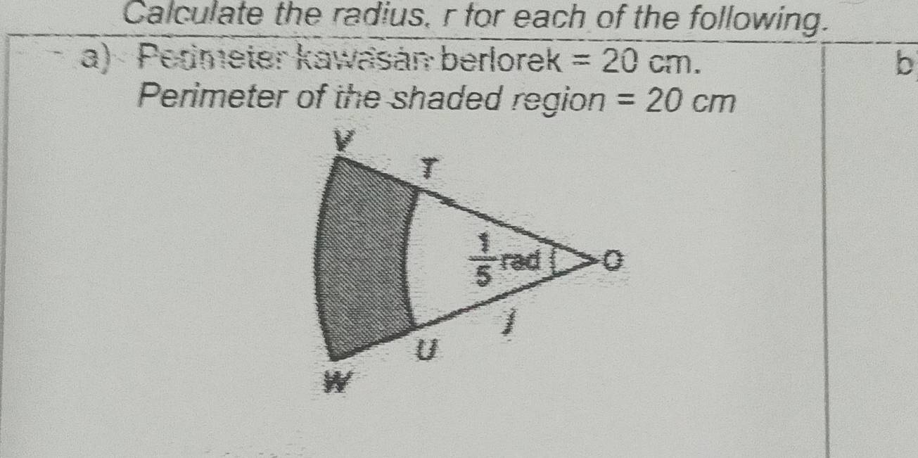 Calculate the radius, r for each of the following.
a) Pedmeter kawasán berlorek =20cm. b
Perimeter of the shaded region =20cm