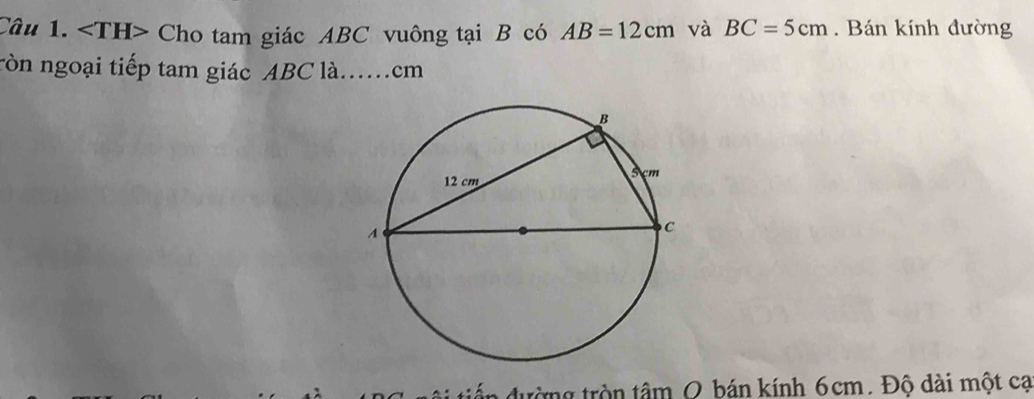 Cho tam giác ABC vuông tại B có AB=12cm và BC=5cm. Bán kính đường 
ròn ngoại tiếp tam giác ABC là.. cm
đấn đường tròn tâm 0 bán kính 6cm. Độ dài một cạ