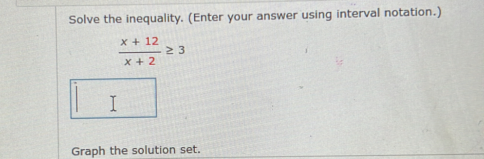 Solve the inequality. (Enter your answer using interval notation.)
 (x+12)/x+2 ≥ 3
Graph the solution set.