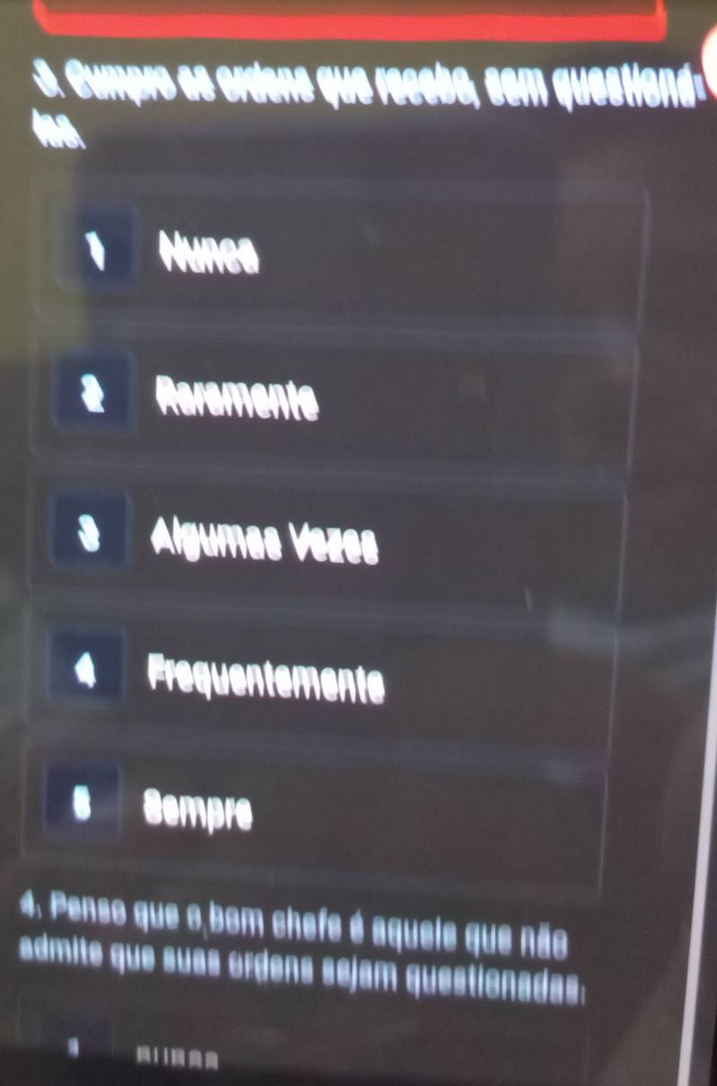 Cumpro as ordens que recebo, sem questiond
Hunca
Raramente
Algumas Vezes
Frequentemente
Sempre
4. Penso que o,bom chefe é aquele que não
admite que suas ordens sejam questionadas:
11