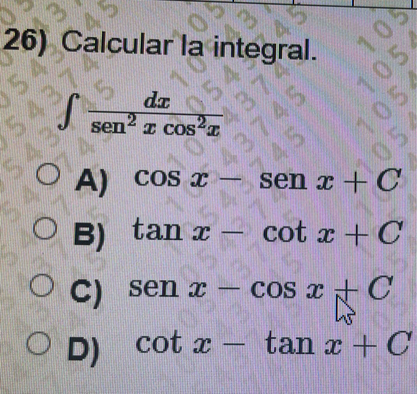 Calcular la integral.
∫ sen> £ cos³π
A) cos x-sen x+C
B) tan x-cot x+C
C) senx-cos x+C
D) cot x-tan x+C