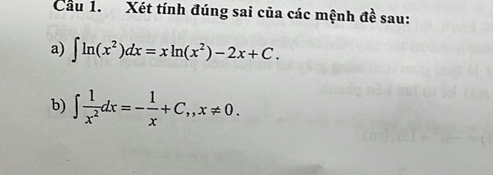 Cầu 1. Xét tính đúng sai của các mệnh đề sau: 
a) ∈t ln (x^2)dx=xln (x^2)-2x+C. 
b) ∈t  1/x^2 dx=- 1/x +C,, x!= 0.