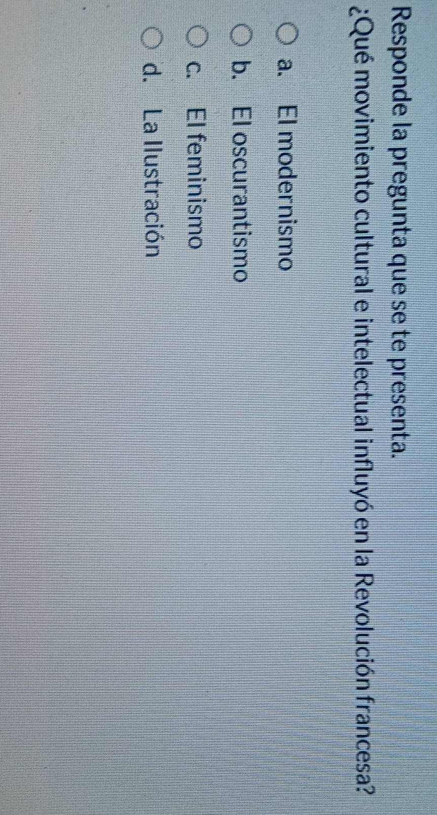 Responde la pregunta que se te presenta.
¿Qué movimiento cultural e intelectual influyó en la Revolución francesa?
a. El modernismo
b. El oscurantismo
c. El feminismo
d. La Ilustración