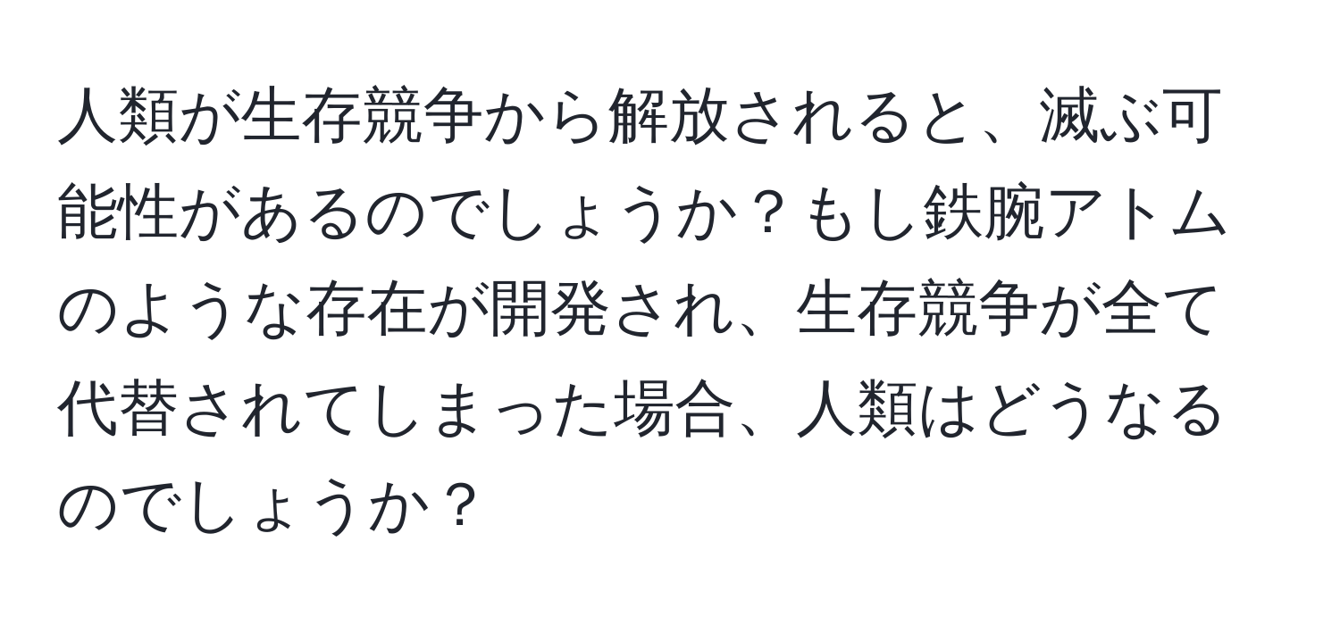 人類が生存競争から解放されると、滅ぶ可能性があるのでしょうか？もし鉄腕アトムのような存在が開発され、生存競争が全て代替されてしまった場合、人類はどうなるのでしょうか？