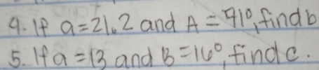 If a=21.2 and A=71° findb 
5. If a=13 and B=16° findc.