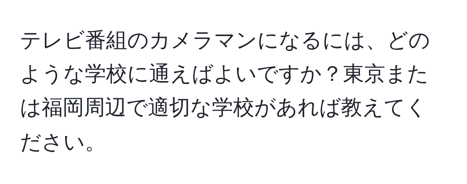 テレビ番組のカメラマンになるには、どのような学校に通えばよいですか？東京または福岡周辺で適切な学校があれば教えてください。