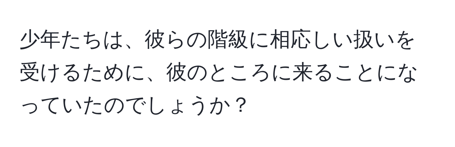 少年たちは、彼らの階級に相応しい扱いを受けるために、彼のところに来ることになっていたのでしょうか？