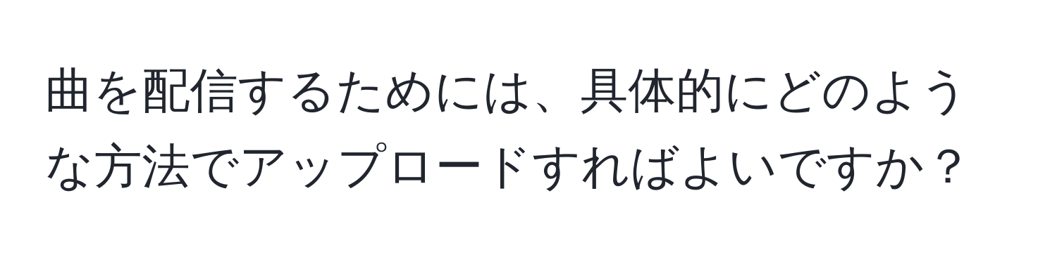 曲を配信するためには、具体的にどのような方法でアップロードすればよいですか？