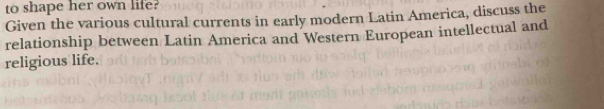 to shape her own life? 
Given the various cultural currents in early modern Latin America, discuss the 
relationship between Latin America and Western European intellectual and 
religious life.