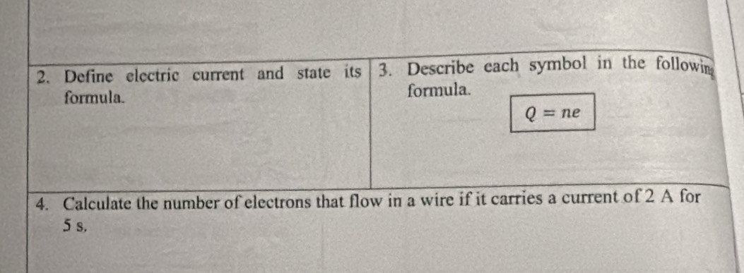 Define electric current and state its 3. Describe each symbol in the followin 
formula. formula.
Q=ne
4. Calculate the number of electrons that flow in a wire if it carries a current of 2 A for
5 s,