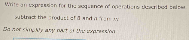 Write an expression for the sequence of operations described below. 
subtract the product of 8 and n from m
Do not simplify any part of the expression.