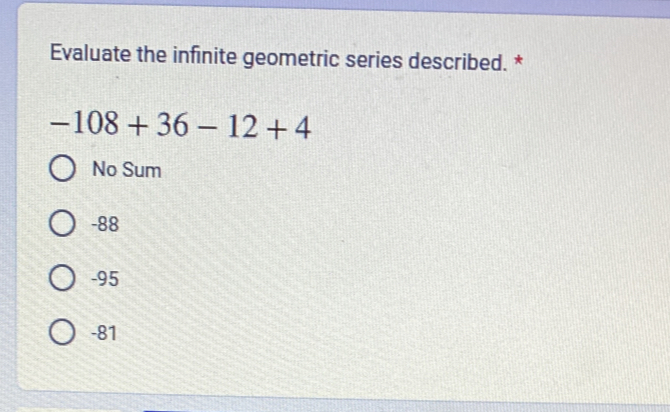 Evaluate the infinite geometric series described. *
-108+36-12+4
No Sum
-88
-95
-81