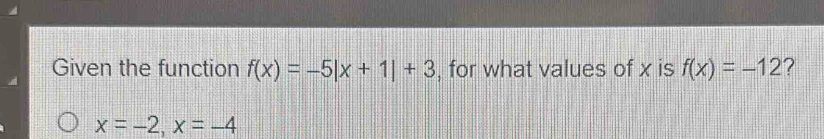 Given the function f(x)=-5|x+1|+3 , for what values of x is f(x)=-12 ?
x=-2, x=-4