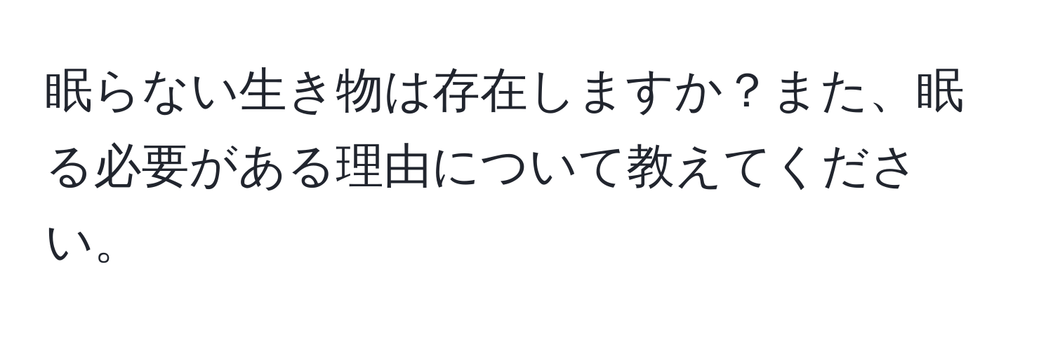 眠らない生き物は存在しますか？また、眠る必要がある理由について教えてください。