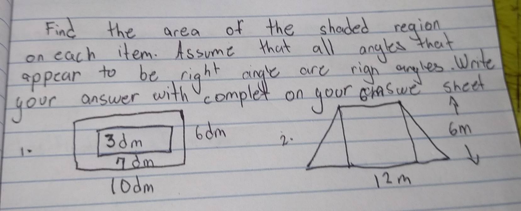 Find the area of the shaded region 
on each item. Assume that all angles that 
appear to be right angle are rign anyles. Wnte 
your answer with complex on your swe sheel
6dm 6m
3dm 2. 
1- 
n dm
lodm 12m