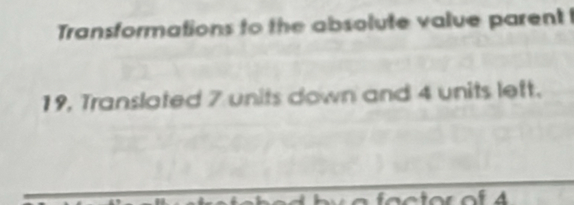 Transformations to the absolute value parent
19, Translated 7 units down and 4 units left.