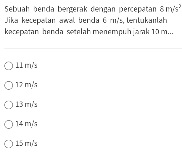 Sebuah benda bergerak dengan percepatan 8m/s^2
Jika kecepatan awal benda 6 m/s, tentukanlah
kecepatan benda setelah menempuh jarak 10 m...
11 m/s
12 m/s
13 m/s
14 m/s
15 m/s