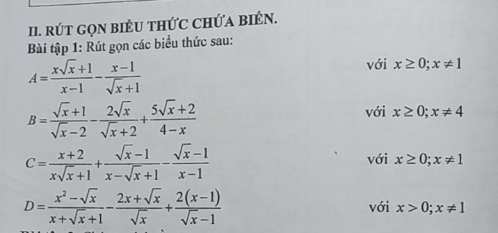 RÚT GọN BIÊU THỨC CHỨA BIÉN. 
Bài tập 1: Rút gọn các biểu thức sau:
A= (xsqrt(x)+1)/x-1 - (x-1)/sqrt(x)+1 
với x≥ 0;x!= 1
B= (sqrt(x)+1)/sqrt(x)-2 - 2sqrt(x)/sqrt(x)+2 + (5sqrt(x)+2)/4-x 
với x≥ 0; x!= 4
C= (x+2)/xsqrt(x)+1 + (sqrt(x)-1)/x-sqrt(x)+1 - (sqrt(x)-1)/x-1 
với x≥ 0; x!= 1
D= (x^2-sqrt(x))/x+sqrt(x)+1 - (2x+sqrt(x))/sqrt(x) + (2(x-1))/sqrt(x)-1  với x>0;x!= 1