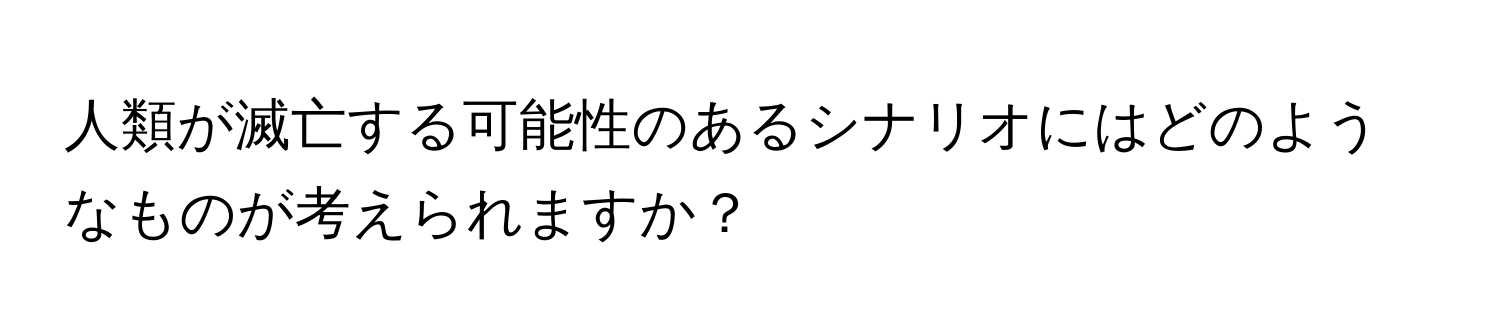 人類が滅亡する可能性のあるシナリオにはどのようなものが考えられますか？