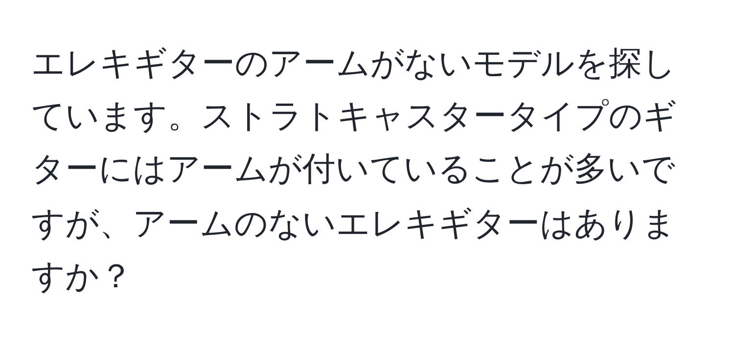 エレキギターのアームがないモデルを探しています。ストラトキャスタータイプのギターにはアームが付いていることが多いですが、アームのないエレキギターはありますか？