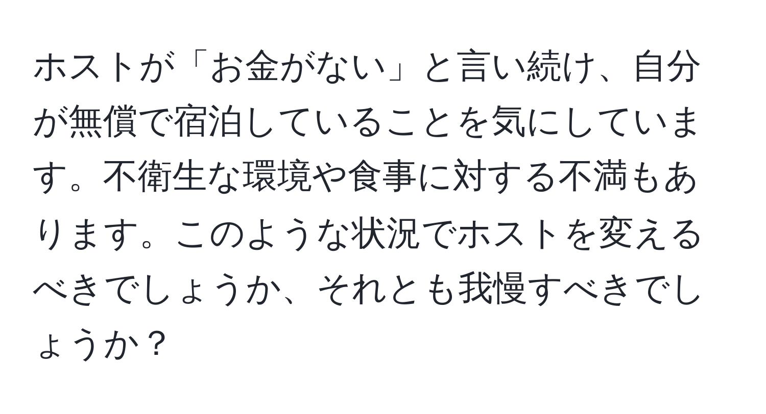 ホストが「お金がない」と言い続け、自分が無償で宿泊していることを気にしています。不衛生な環境や食事に対する不満もあります。このような状況でホストを変えるべきでしょうか、それとも我慢すべきでしょうか？