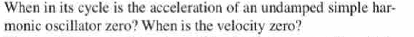 When in its cycle is the acceleration of an undamped simple har- 
monic oscillator zero? When is the velocity zero?