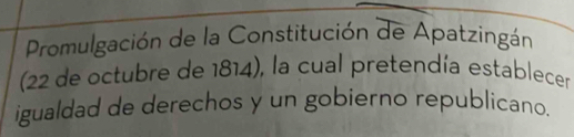 Promulgación de la Constitución de Apatzingán 
(22 de octubre de 1814), la cual pretendía establecer 
igualdad de derechos y un gobierno republicano.