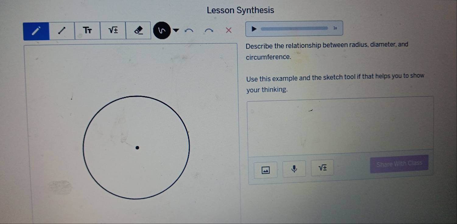 Lesson Synthesis 
/ Tr sqrt(± ) X 
In 
lx 
Describe the relationship between radius, diameter, and 
circumference. 
Use this example and the sketch tool if that helps you to show 
your thinking.
sqrt(± )
Share With Class