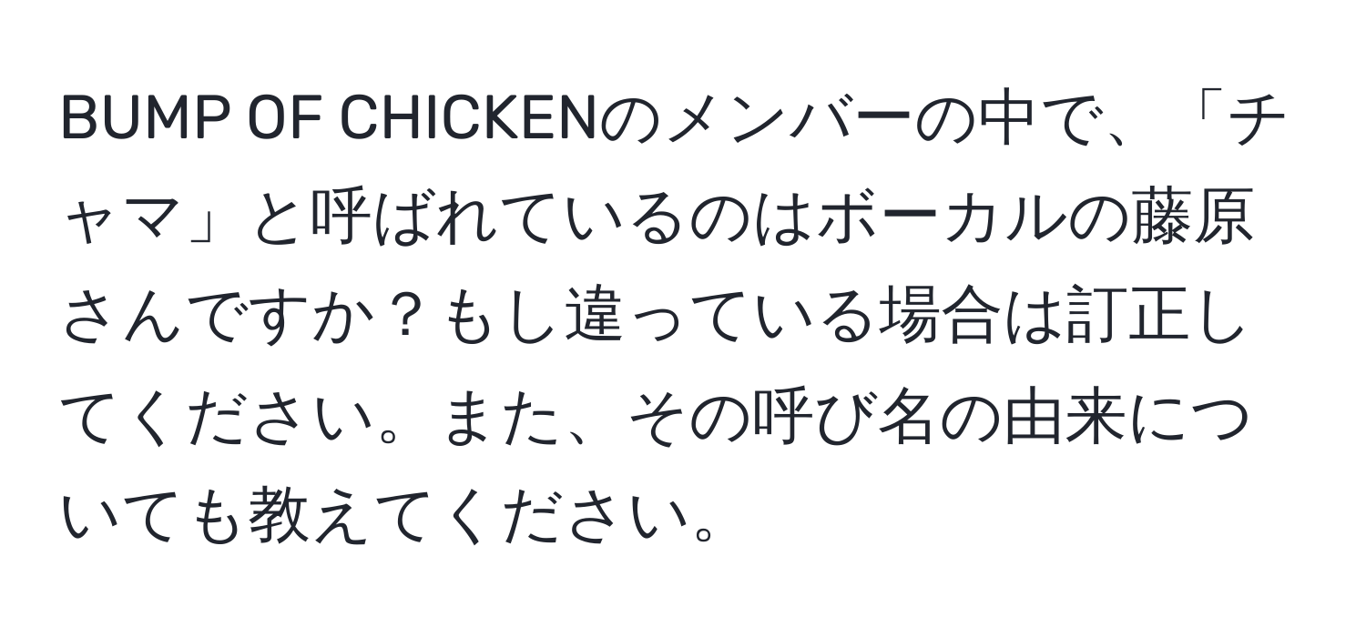 BUMP OF CHICKENのメンバーの中で、「チャマ」と呼ばれているのはボーカルの藤原さんですか？もし違っている場合は訂正してください。また、その呼び名の由来についても教えてください。