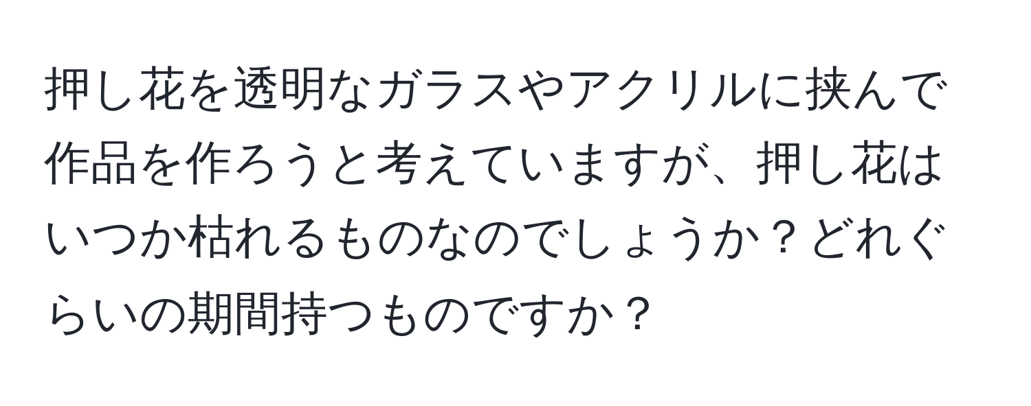 押し花を透明なガラスやアクリルに挟んで作品を作ろうと考えていますが、押し花はいつか枯れるものなのでしょうか？どれぐらいの期間持つものですか？