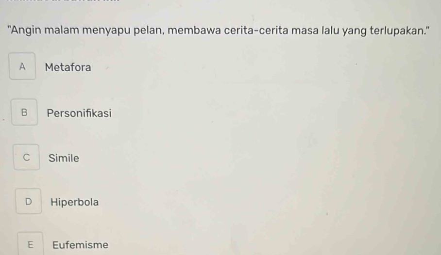 "Angin malam menyapu pelan, membawa cerita-cerita masa lalu yang terlupakan."
A Metafora
B Personifikasi
C Simile
D Hiperbola
E Eufemisme