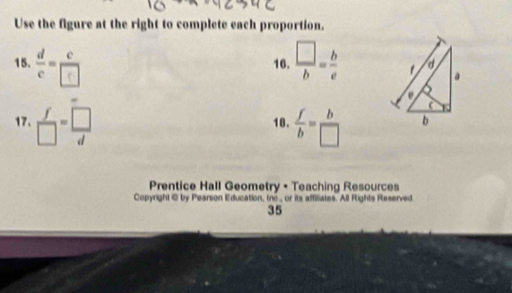 Use the figure at the right to complete each proportion. 
15. 16.  □ /b = b/e 
17、  f/□  = □ /d  18.  f/b = b/□  
Prentice Hall Geometry • Teaching Resources 
Copyright © by Pearson Education, (nc., or its affiliates. All Rights Reserved 
35