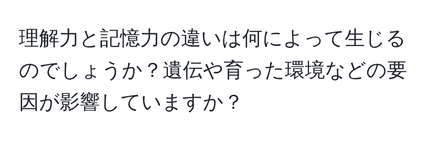 理解力と記憶力の違いは何によって生じるのでしょうか？遺伝や育った環境などの要因が影響していますか？