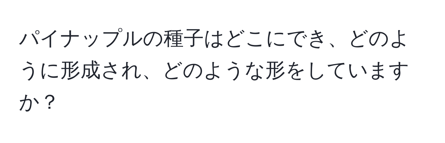 パイナップルの種子はどこにでき、どのように形成され、どのような形をしていますか？