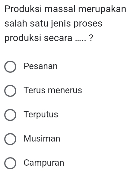 Produksi massal merupakan
salah satu jenis proses
produksi secara ..... ?
Pesanan
Terus menerus
Terputus
Musiman
Campuran