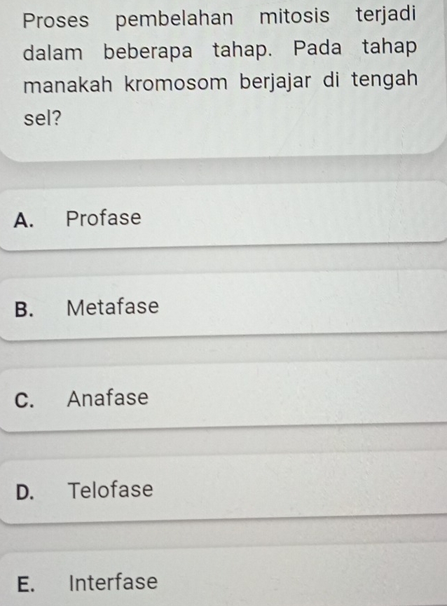 Proses pembelahan mitosis terjadi
dalam beberapa tahap. Pada tahap
manakah kromosom berjajar di tengah 
sel?
A. Profase
B. Metafase
C. Anafase
D. Telofase
E. Interfase