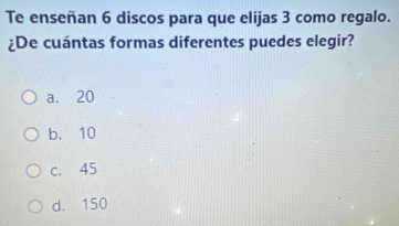 Te enseñan 6 discos para que elijas 3 como regalo.
¿De cuántas formas diferentes puedes elegir?
a. 20
b. 10
c. 45
d. 150