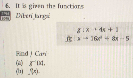 It is given the functions 
SPM 
2016 Diberi fungsi
g:xto 4x+1
fg:xto 16x^2+8x-5
Find / Cari 
(a) g^(-1)(x), 
(b) f(x).