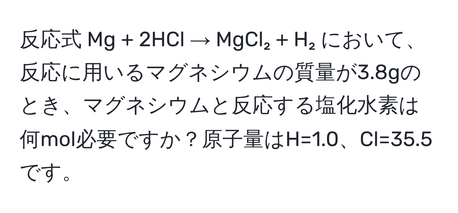 反応式 Mg + 2HCl → MgCl₂ + H₂ において、反応に用いるマグネシウムの質量が3.8gのとき、マグネシウムと反応する塩化水素は何mol必要ですか？原子量はH=1.0、Cl=35.5です。