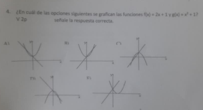 ¿En cual de las opciones siguientes se grafican las funciones f(x)=2x+1 γ g(x)=x^2+1 7
V 2p señale la respuesta correcta.
A
ì