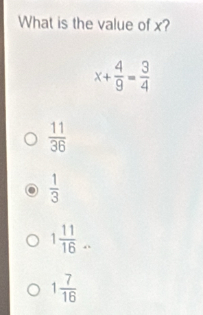 What is the value of x?
x+ 4/9 = 3/4 
 11/36 
 1/3 
1 11/16 ...
1 7/16 